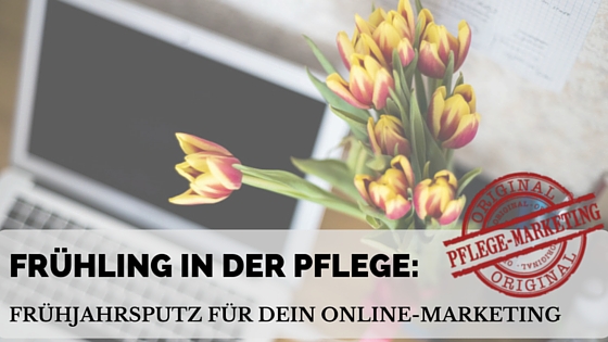 Frühling in der Pflege – Teil 3: Frühjahrsputz für Dein Online-Pflegemarketing
